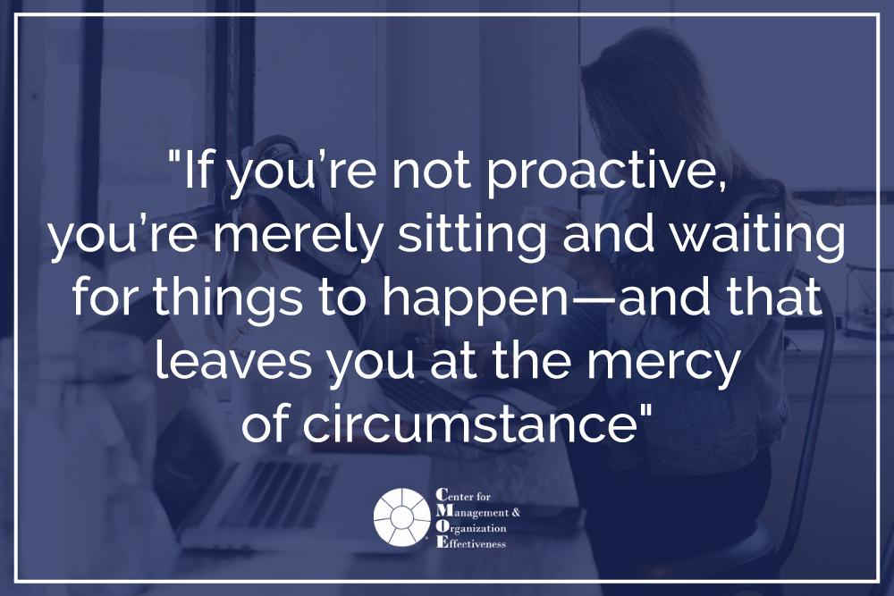 If you’re not proactive, you’re merely sitting and waiting for things to happen — and that leaves you at the mercy of circumstance